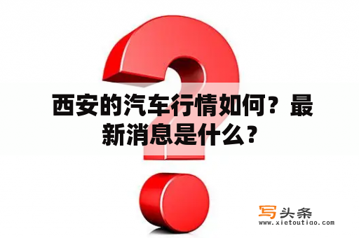  西安的汽车行情如何？最新消息是什么？