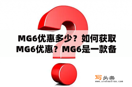  MG6优惠多少？如何获取MG6优惠？MG6是一款备受瞩目的进口车型，近日也在国内市场推出了优惠政策。想要了解更多优惠信息，可以继续阅读本文。