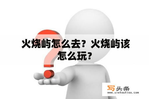  火烧屿怎么去？火烧屿该怎么玩？