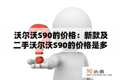  沃尔沃S90的价格：新款及二手沃尔沃S90的价格是多少？