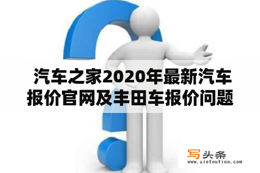  汽车之家2020年最新汽车报价官网及丰田车报价问题：你知道汽车之家2020年最新汽车报价官网和丰田车的最新报价吗？