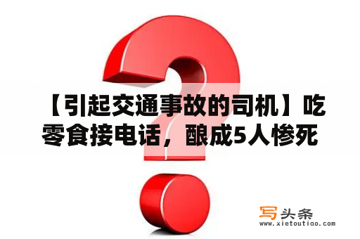  【引起交通事故的司机】吃零食接电话，酿成5人惨死！