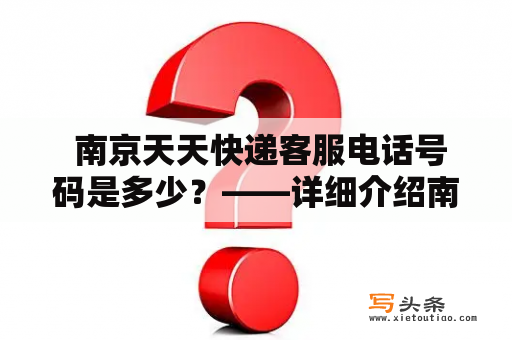  南京天天快递客服电话号码是多少？——详细介绍南京天天快递及其客服电话号码