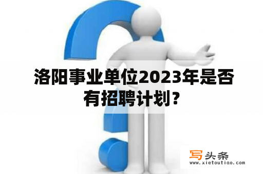  洛阳事业单位2023年是否有招聘计划？