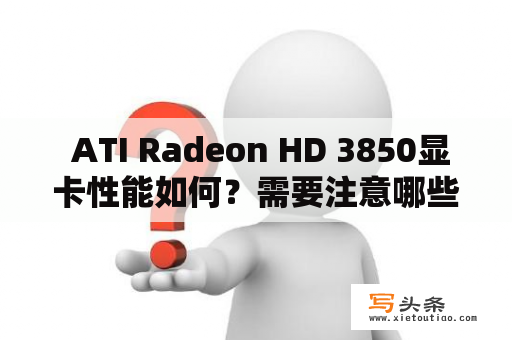  ATI Radeon HD 3850显卡性能如何？需要注意哪些问题？