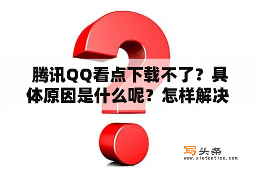  腾讯QQ看点下载不了？具体原因是什么呢？怎样解决下载遇到的问题？腾讯QQ、看点、下载、问题、解决