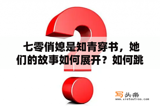  七零俏媳是知青穿书，她们的故事如何展开？如何跳出穿越小说的套路？七零俏媳是知青穿书无弹窗，是因为她们的故事足够精彩。