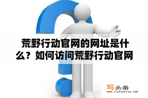  荒野行动官网的网址是什么？如何访问荒野行动官网？