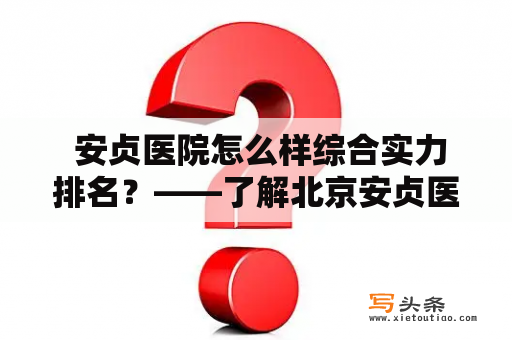  安贞医院怎么样综合实力排名？——了解北京安贞医院的医术、设施、服务、信誉