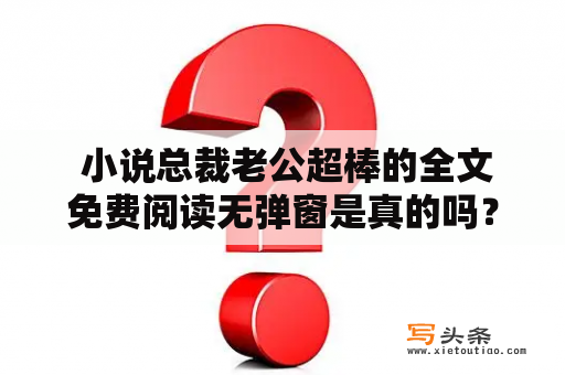  小说总裁老公超棒的全文免费阅读无弹窗是真的吗？如何找到小说总裁老公超棒的全文免费阅读？这篇文章将为您解答这些疑问。