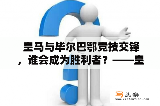  皇马与毕尔巴鄂竞技交锋，谁会成为胜利者？——皇马对毕尔巴鄂竞技比分预测