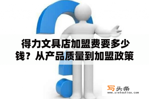  得力文具店加盟费要多少钱？从产品质量到加盟政策，了解得力文具店加盟的一切！