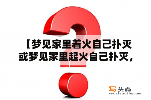  【梦见家里着火自己扑灭或梦见家里起火自己扑灭，是什么预示？】——详解梦境中的火灾与扑灭经历