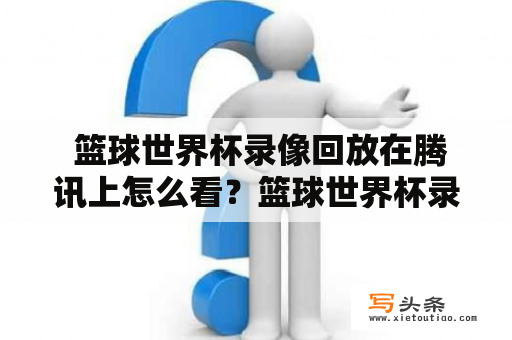  篮球世界杯录像回放在腾讯上怎么看？篮球世界杯录像回放和篮球世界杯录像回放腾讯都是篮球迷们想知道的问题。