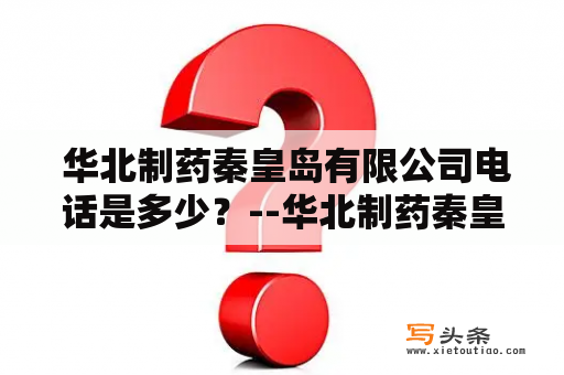  华北制药秦皇岛有限公司电话是多少？--华北制药秦皇岛有限公司联系方式解析