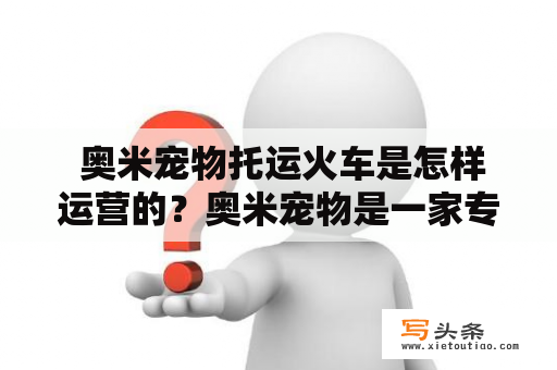  奥米宠物托运火车是怎样运营的？奥米宠物是一家专注于宠物托运服务的公司，其以安全且快速地将宠物从一个地方运往另一个地方为主要服务内容。为了更好地服务宠物主人，奥米宠物还开设了托运火车服务。托运火车是目前比较受欢迎的托运方式之一。