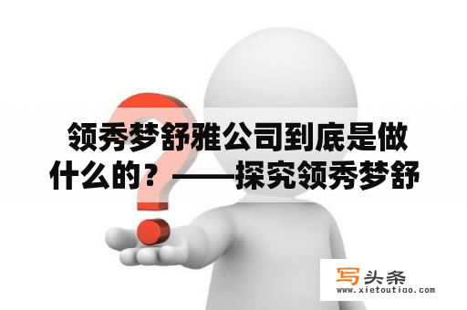  领秀梦舒雅公司到底是做什么的？——探究领秀梦舒雅的产品与服务