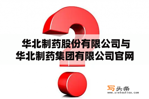  华北制药股份有限公司与华北制药集团有限公司官网是否存在差异？