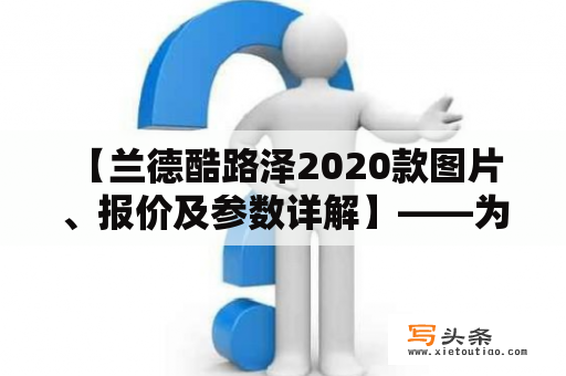  【兰德酷路泽2020款图片、报价及参数详解】——为什么兰德酷路泽2020款如此受追捧？