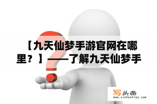  【九天仙梦手游官网在哪里？】——了解九天仙梦手游官网的详细信息