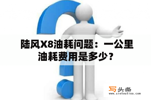  陆风X8油耗问题：一公里油耗费用是多少？