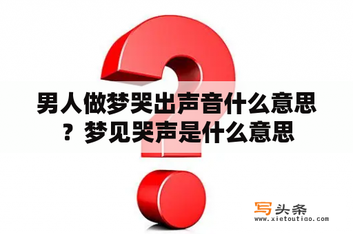 男人做梦哭出声音什么意思？梦见哭声是什么意思