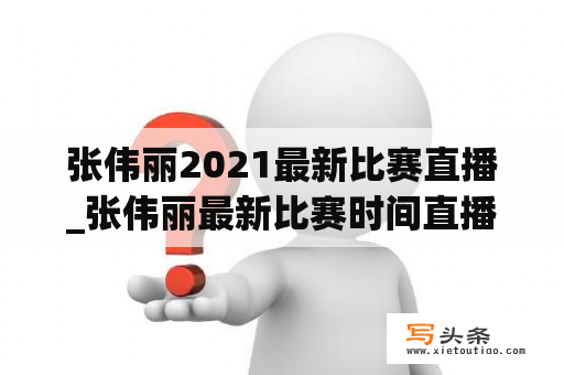 张伟丽2021最新比赛直播_张伟丽最新比赛时间直播