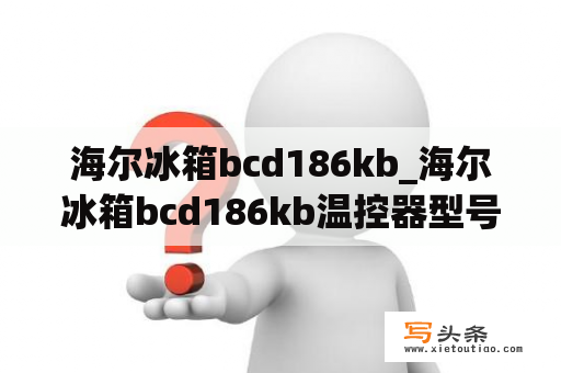 海尔冰箱bcd186kb_海尔冰箱bcd186kb温控器型号什么