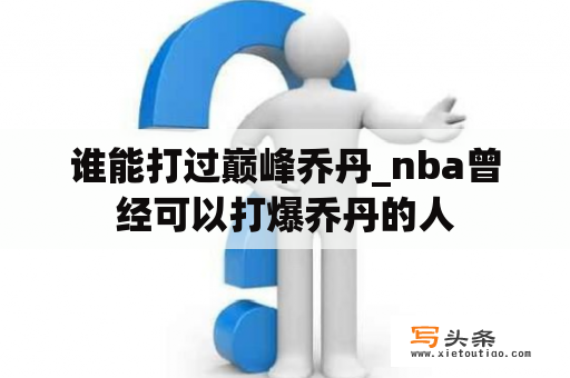 谁能打过巅峰乔丹_nba曾经可以打爆乔丹的人