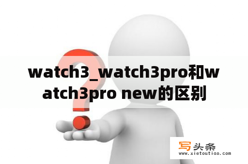 watch3_watch3pro和watch3pro new的区别