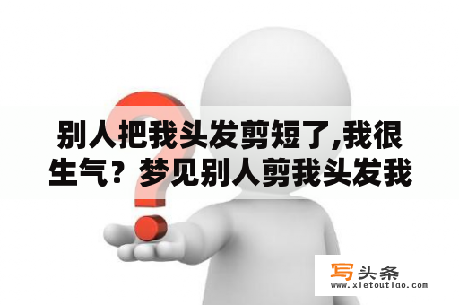 别人把我头发剪短了,我很生气？梦见别人剪我头发我很生气