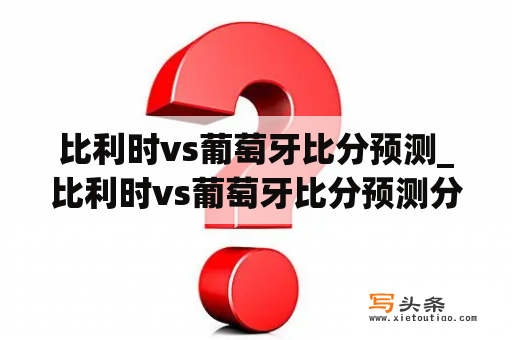 比利时vs葡萄牙比分预测_比利时vs葡萄牙比分预测分析