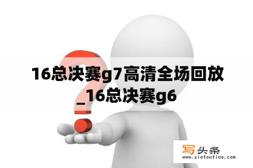 16总决赛g7高清全场回放_16总决赛g6