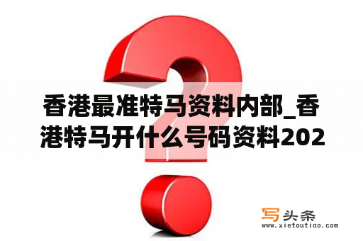 香港最准特马资料内部_香港特马开什么号码资料2021