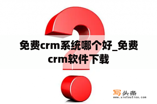 免费crm系统哪个好_免费crm软件下载