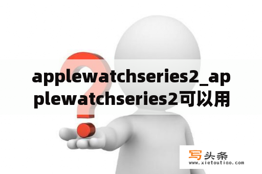 applewatchseries2_applewatchseries2可以用吗