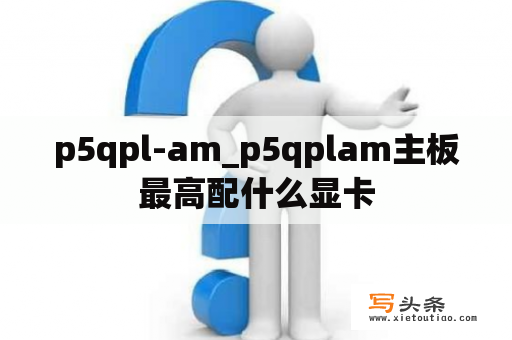 p5qpl-am_p5qplam主板最高配什么显卡