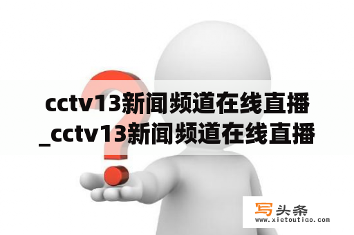 cctv13新闻频道在线直播_cctv13新闻频道在线直播观看手机版下载