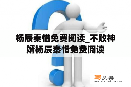 杨辰秦惜免费阅读_不败神婿杨辰秦惜免费阅读