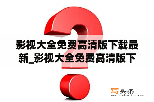 影视大全免费高清版下载最新_影视大全免费高清版下载最新官网