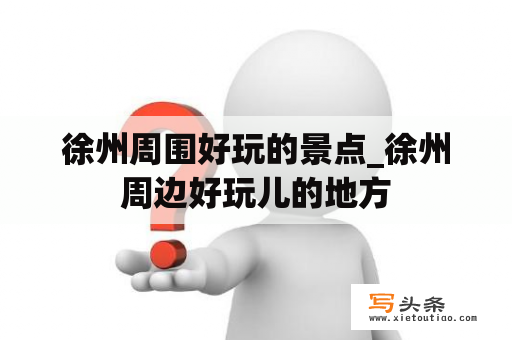 徐州周围好玩的景点_徐州周边好玩儿的地方