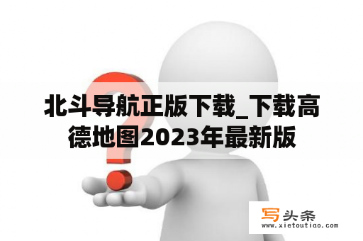 北斗导航正版下载_下载高德地图2023年最新版