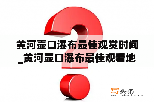 黄河壶口瀑布最佳观赏时间_黄河壶口瀑布最佳观看地点