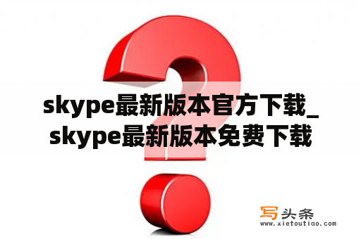 skype最新版本官方下载_skype最新版本免费下载