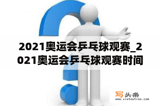 2021奥运会乒乓球观赛_2021奥运会乒乓球观赛时间