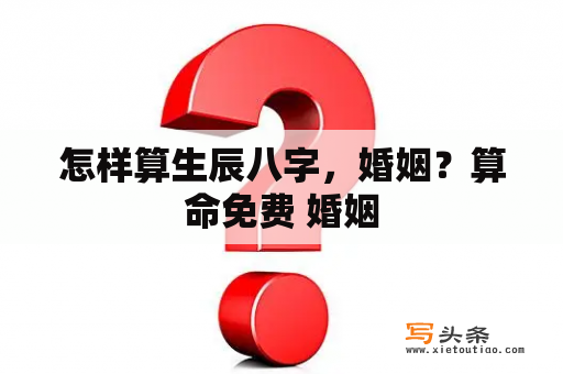 怎样算生辰八字，婚姻？算命免费 婚姻