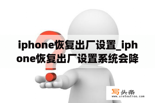 iphone恢复出厂设置_iphone恢复出厂设置系统会降级吗