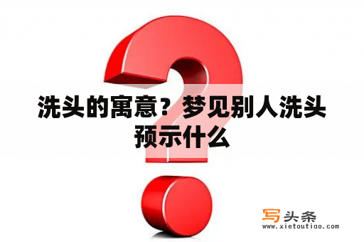 洗头的寓意？梦见别人洗头预示什么