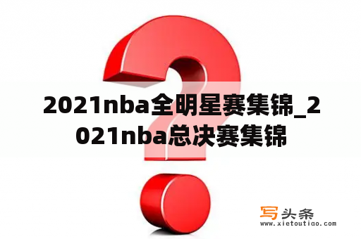 2021nba全明星赛集锦_2021nba总决赛集锦