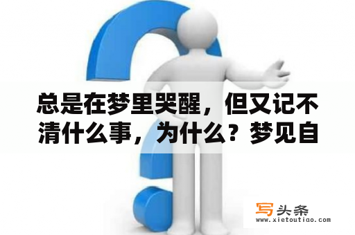 总是在梦里哭醒，但又记不清什么事，为什么？梦见自己哭是怎么回事